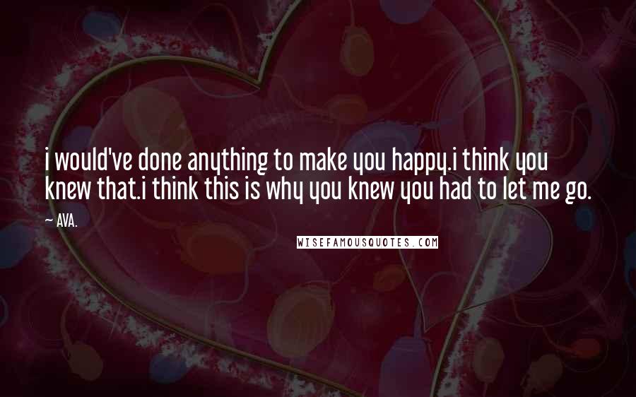 AVA. Quotes: i would've done anything to make you happy.i think you knew that.i think this is why you knew you had to let me go.