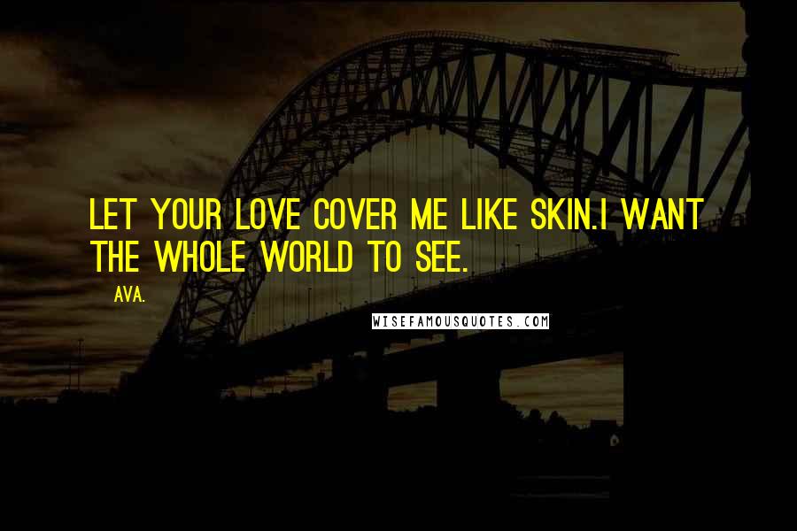 AVA. Quotes: let your love cover me like skin.i want the whole world to see.