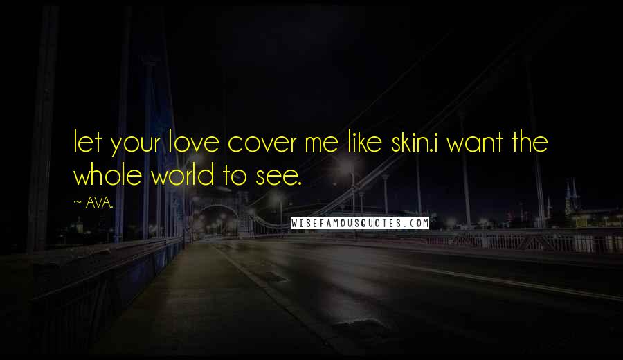 AVA. Quotes: let your love cover me like skin.i want the whole world to see.