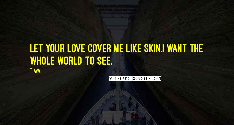 AVA. Quotes: let your love cover me like skin.i want the whole world to see.