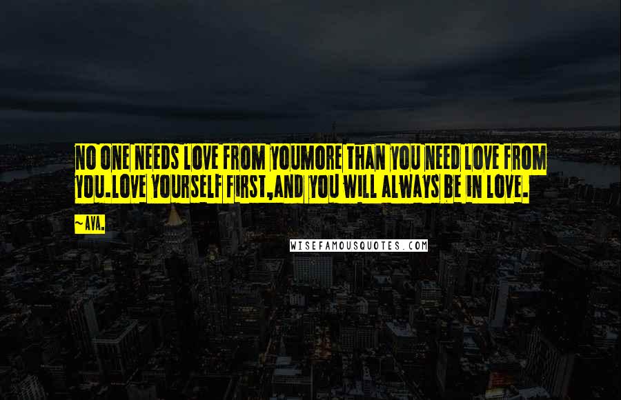 AVA. Quotes: no one needs love from youmore than you need love from you.love yourself first,and you will always be in love.