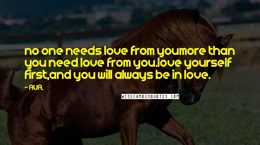 AVA. Quotes: no one needs love from youmore than you need love from you.love yourself first,and you will always be in love.