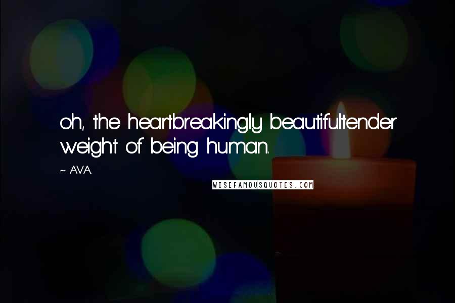 AVA. Quotes: oh, the heartbreakingly beautifultender weight of being human.