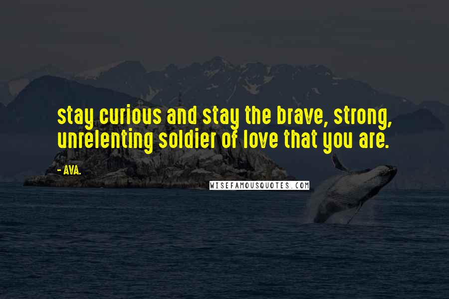 AVA. Quotes: stay curious and stay the brave, strong, unrelenting soldier of love that you are.