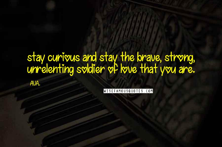 AVA. Quotes: stay curious and stay the brave, strong, unrelenting soldier of love that you are.