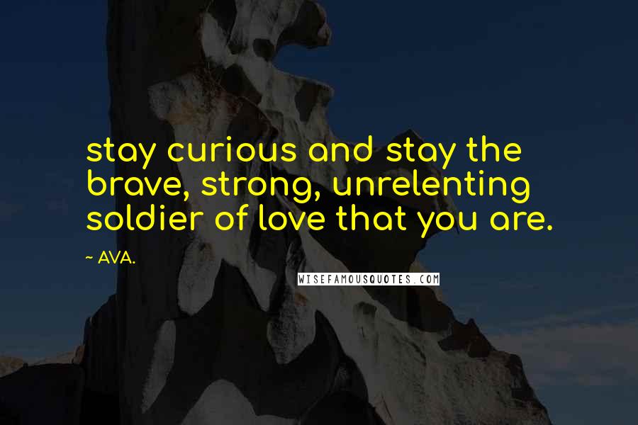 AVA. Quotes: stay curious and stay the brave, strong, unrelenting soldier of love that you are.