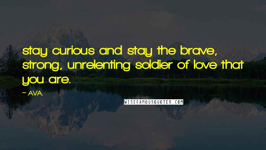 AVA. Quotes: stay curious and stay the brave, strong, unrelenting soldier of love that you are.