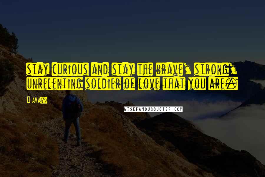 AVA. Quotes: stay curious and stay the brave, strong, unrelenting soldier of love that you are.