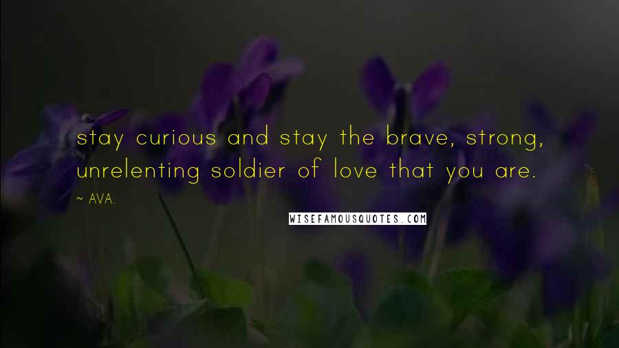 AVA. Quotes: stay curious and stay the brave, strong, unrelenting soldier of love that you are.