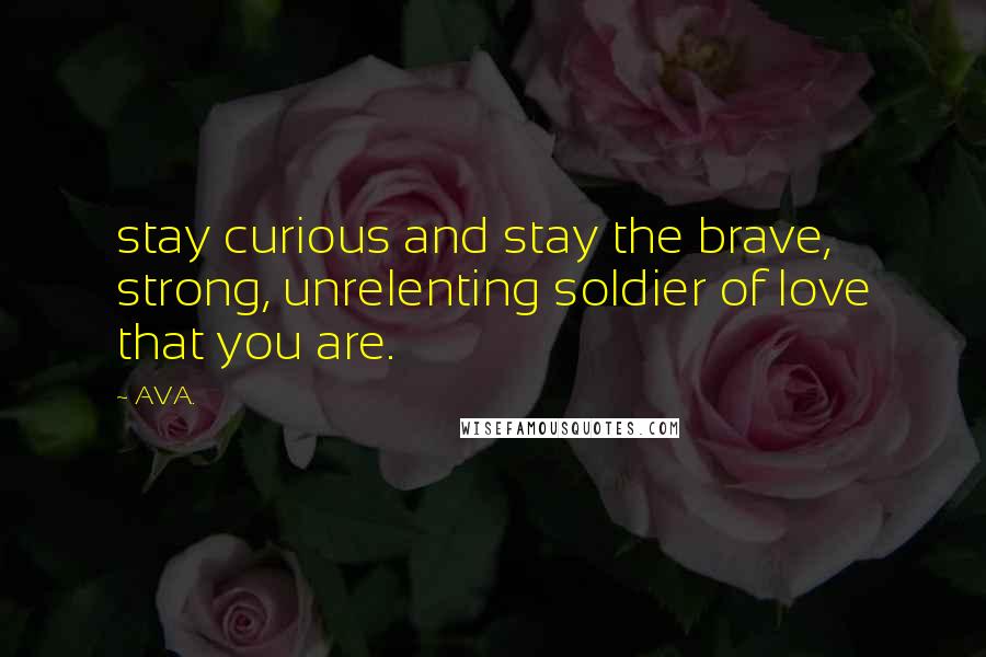 AVA. Quotes: stay curious and stay the brave, strong, unrelenting soldier of love that you are.