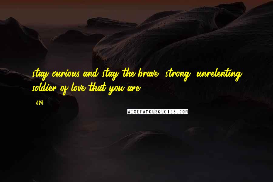 AVA. Quotes: stay curious and stay the brave, strong, unrelenting soldier of love that you are.