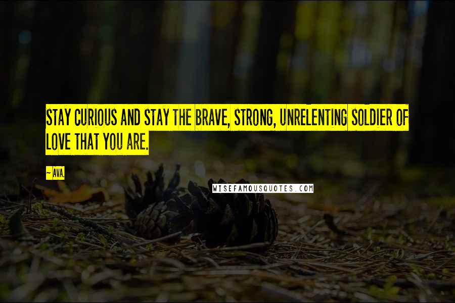 AVA. Quotes: stay curious and stay the brave, strong, unrelenting soldier of love that you are.