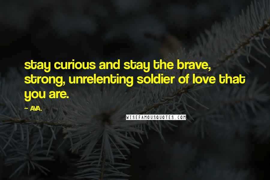 AVA. Quotes: stay curious and stay the brave, strong, unrelenting soldier of love that you are.