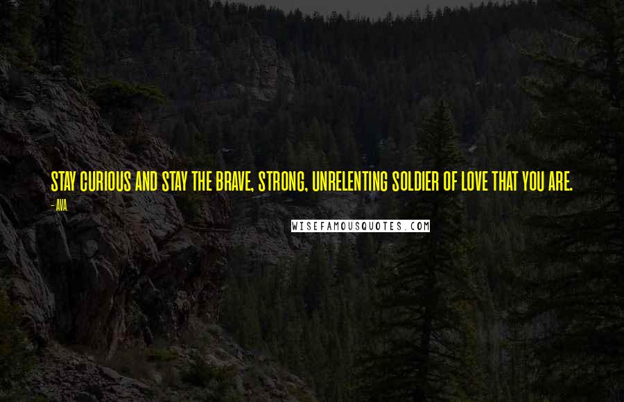 AVA. Quotes: stay curious and stay the brave, strong, unrelenting soldier of love that you are.