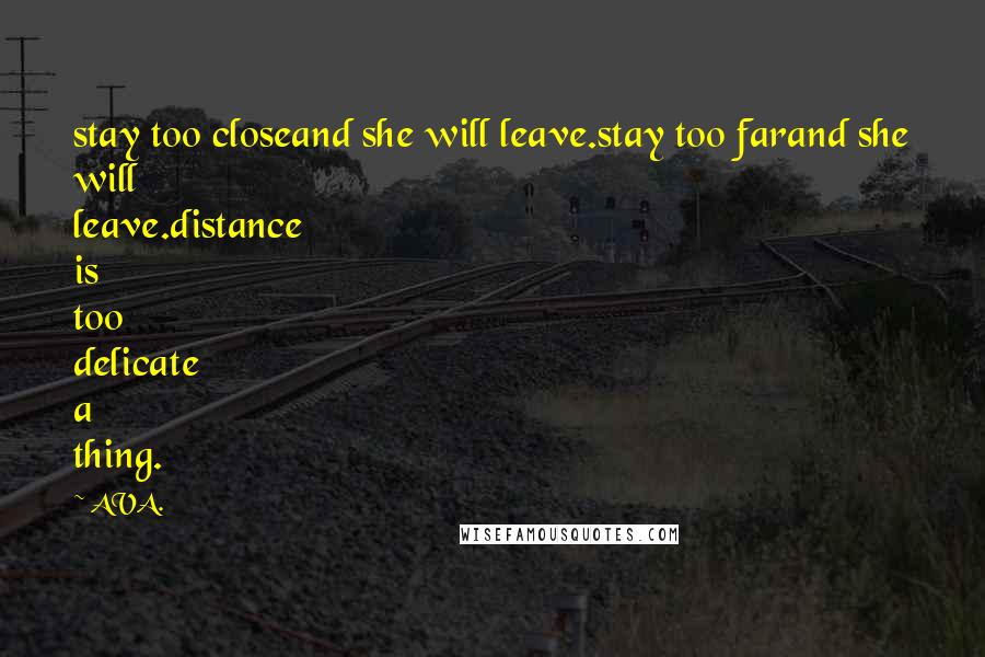 AVA. Quotes: stay too closeand she will leave.stay too farand she will leave.distance is too delicate a thing.