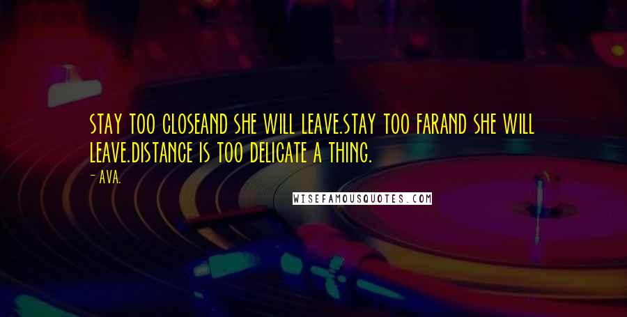 AVA. Quotes: stay too closeand she will leave.stay too farand she will leave.distance is too delicate a thing.