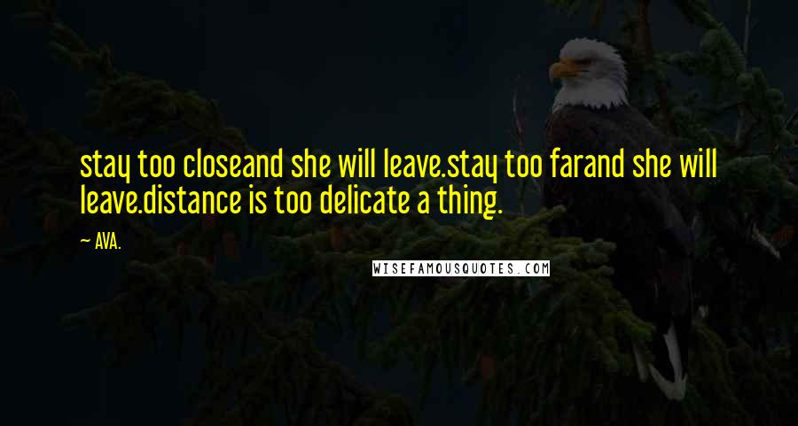 AVA. Quotes: stay too closeand she will leave.stay too farand she will leave.distance is too delicate a thing.