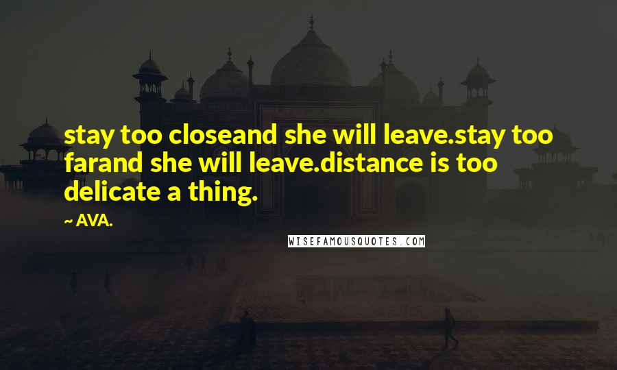 AVA. Quotes: stay too closeand she will leave.stay too farand she will leave.distance is too delicate a thing.