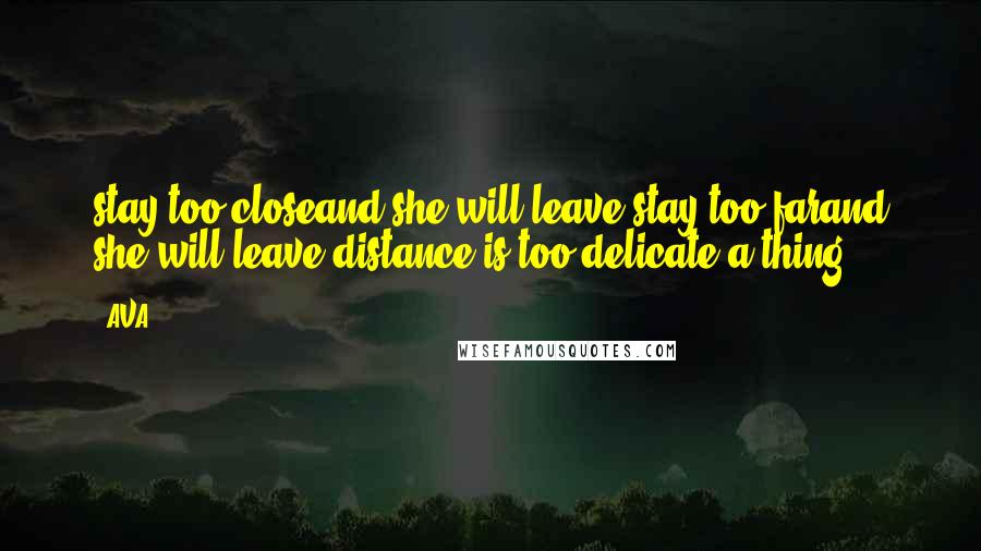 AVA. Quotes: stay too closeand she will leave.stay too farand she will leave.distance is too delicate a thing.