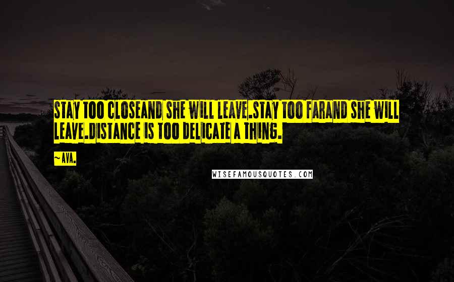 AVA. Quotes: stay too closeand she will leave.stay too farand she will leave.distance is too delicate a thing.