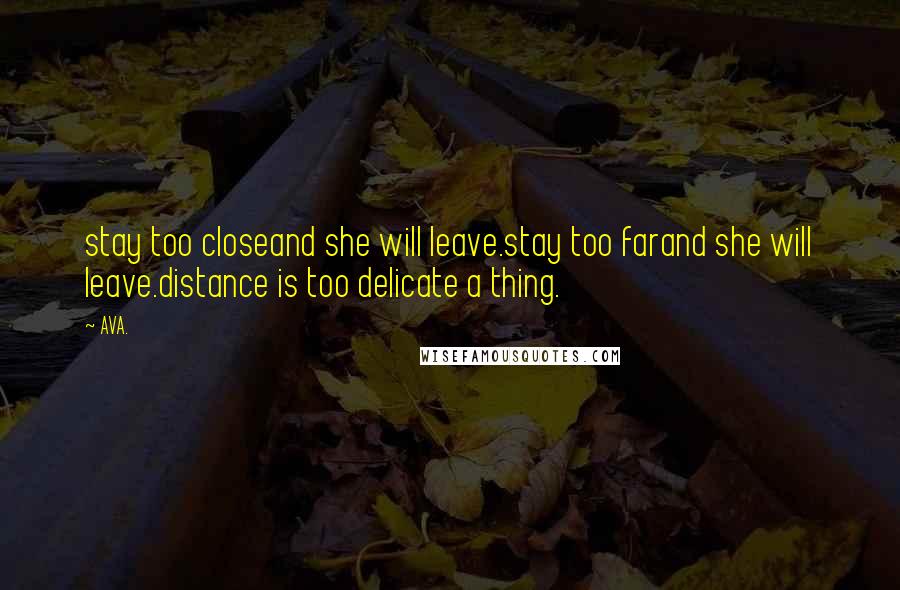 AVA. Quotes: stay too closeand she will leave.stay too farand she will leave.distance is too delicate a thing.