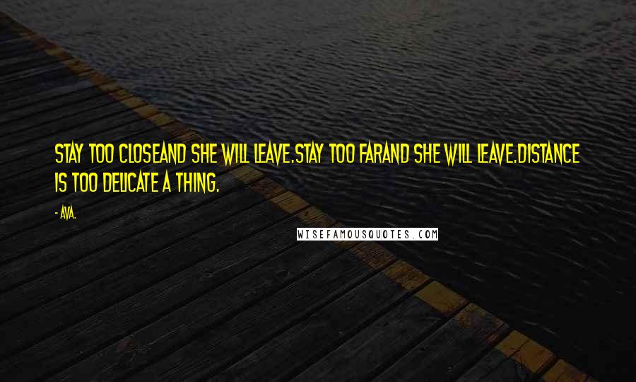 AVA. Quotes: stay too closeand she will leave.stay too farand she will leave.distance is too delicate a thing.