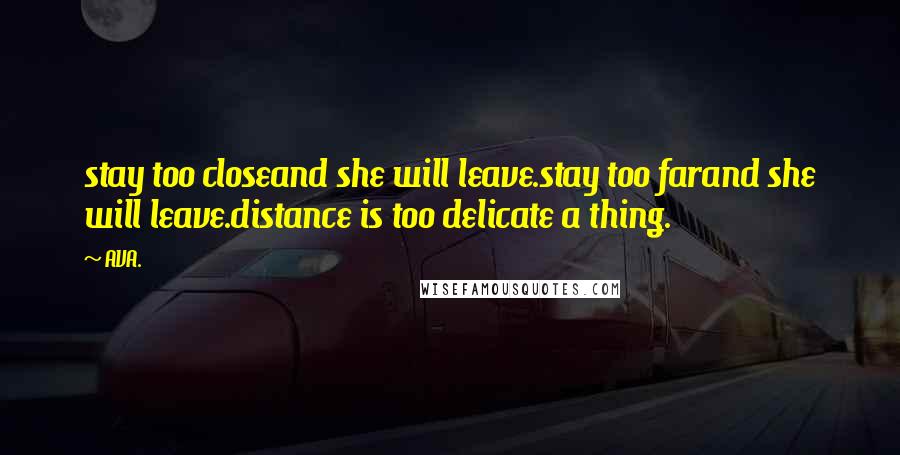 AVA. Quotes: stay too closeand she will leave.stay too farand she will leave.distance is too delicate a thing.