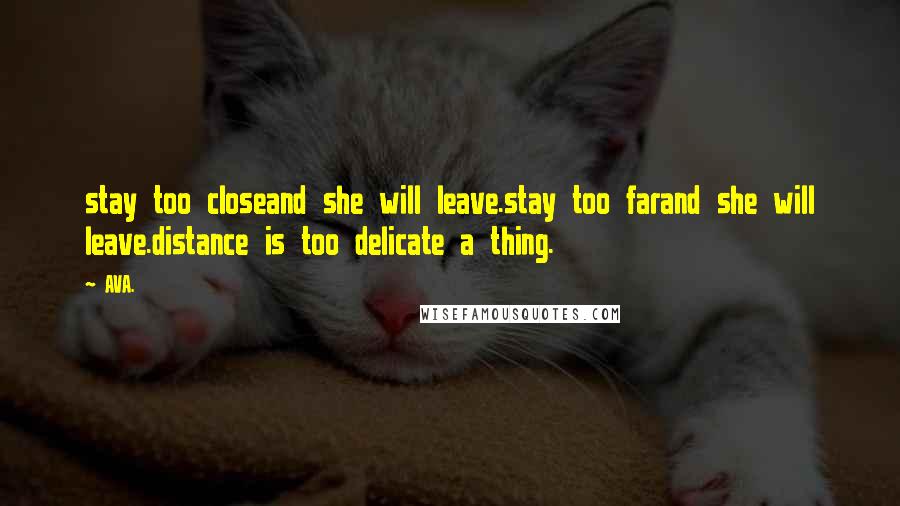 AVA. Quotes: stay too closeand she will leave.stay too farand she will leave.distance is too delicate a thing.