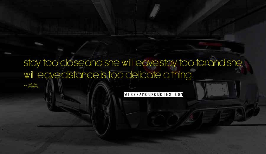 AVA. Quotes: stay too closeand she will leave.stay too farand she will leave.distance is too delicate a thing.