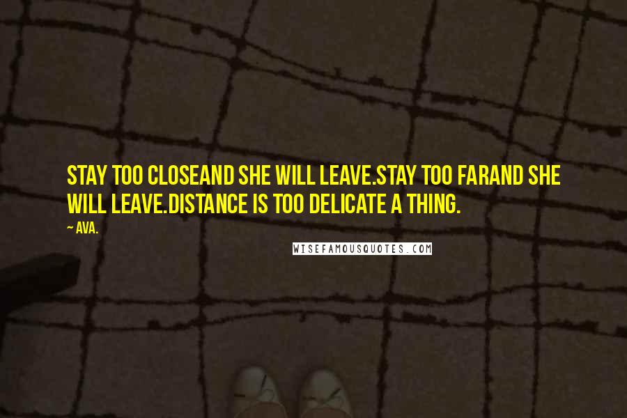 AVA. Quotes: stay too closeand she will leave.stay too farand she will leave.distance is too delicate a thing.