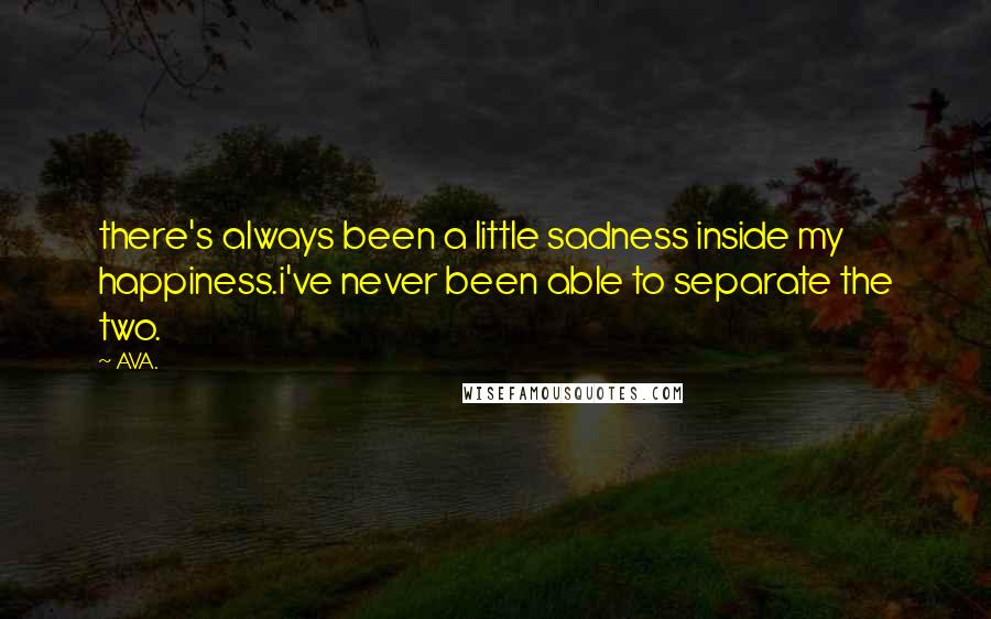 AVA. Quotes: there's always been a little sadness inside my happiness.i've never been able to separate the two.