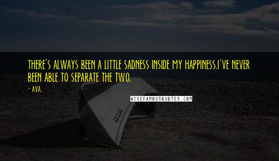 AVA. Quotes: there's always been a little sadness inside my happiness.i've never been able to separate the two.