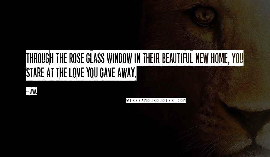 AVA. Quotes: through the rose glass window in their beautiful new home, you stare at the love you gave away.