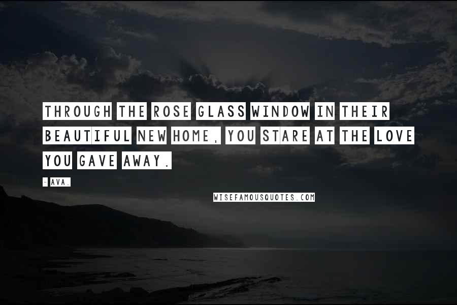 AVA. Quotes: through the rose glass window in their beautiful new home, you stare at the love you gave away.