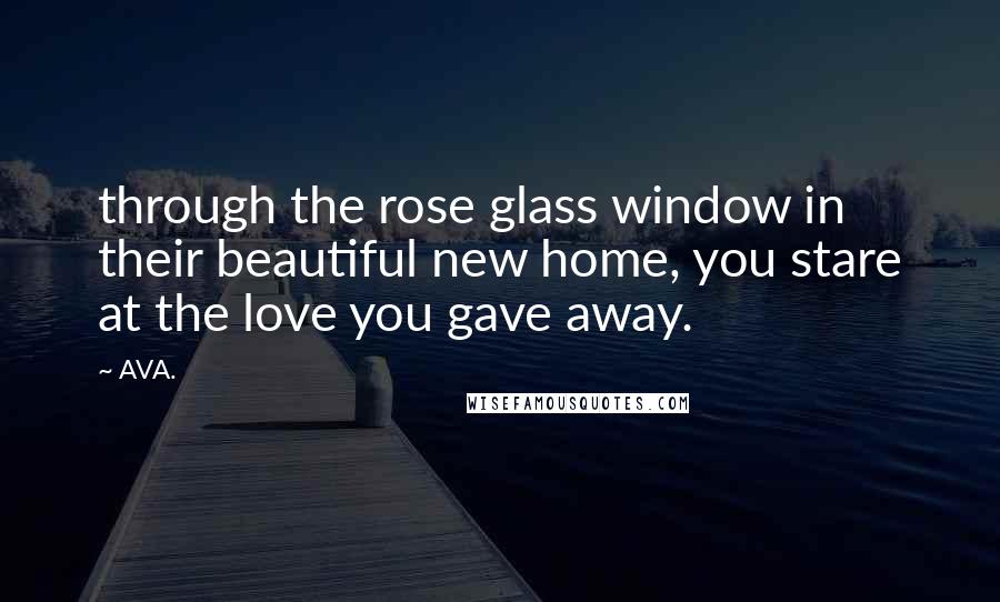 AVA. Quotes: through the rose glass window in their beautiful new home, you stare at the love you gave away.