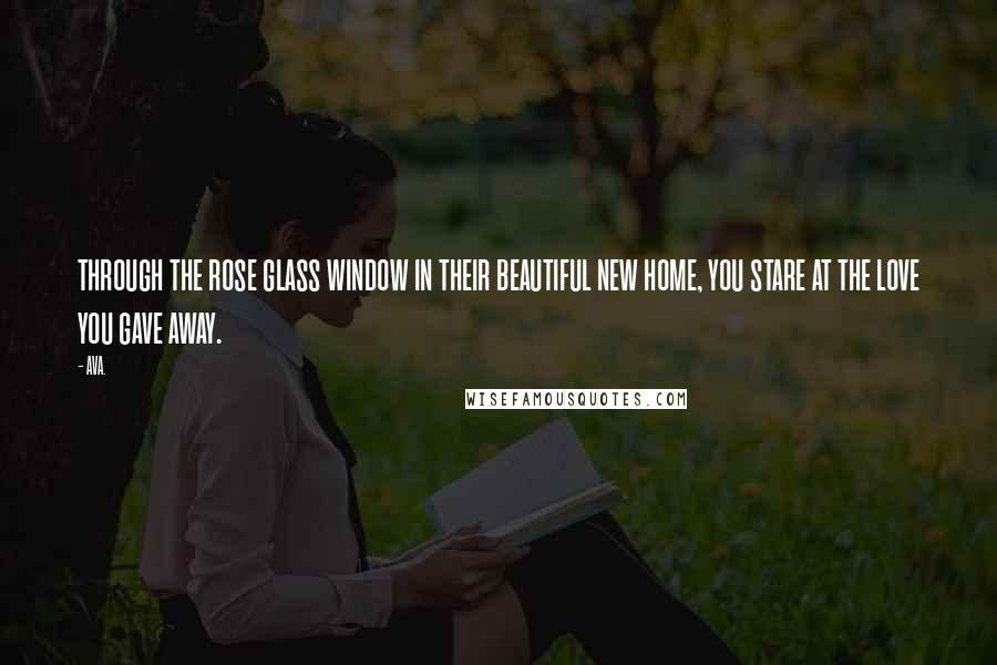 AVA. Quotes: through the rose glass window in their beautiful new home, you stare at the love you gave away.