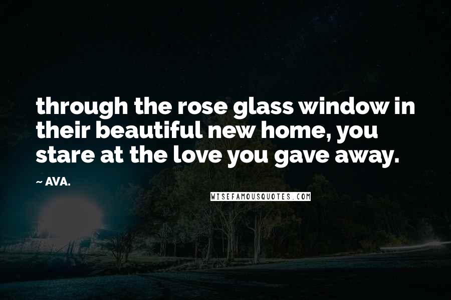 AVA. Quotes: through the rose glass window in their beautiful new home, you stare at the love you gave away.