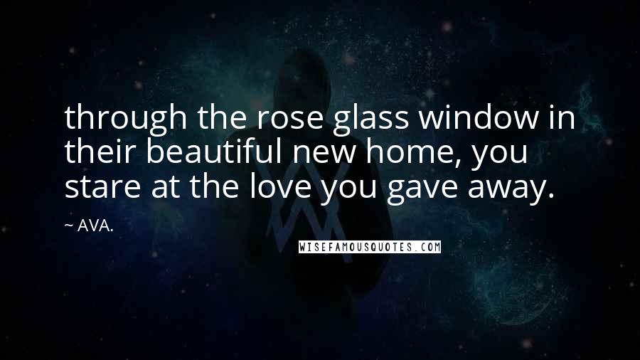 AVA. Quotes: through the rose glass window in their beautiful new home, you stare at the love you gave away.