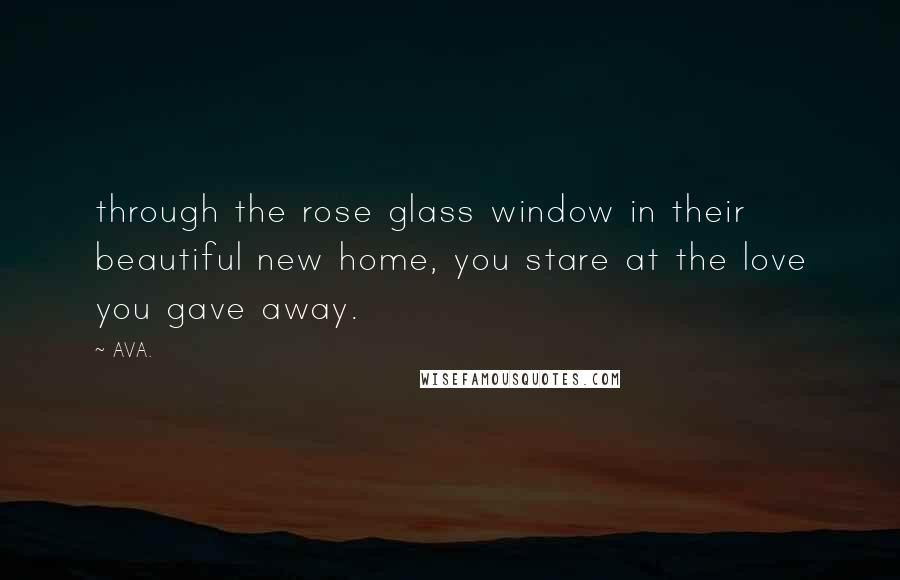 AVA. Quotes: through the rose glass window in their beautiful new home, you stare at the love you gave away.