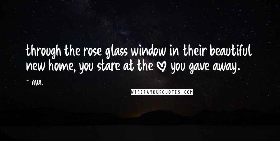 AVA. Quotes: through the rose glass window in their beautiful new home, you stare at the love you gave away.
