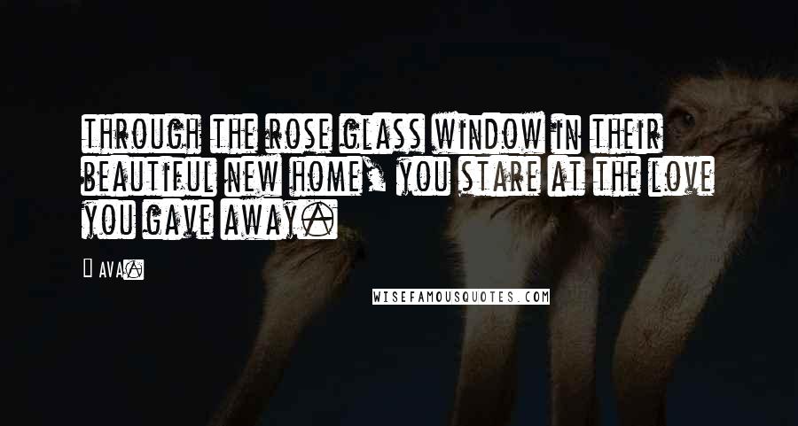 AVA. Quotes: through the rose glass window in their beautiful new home, you stare at the love you gave away.