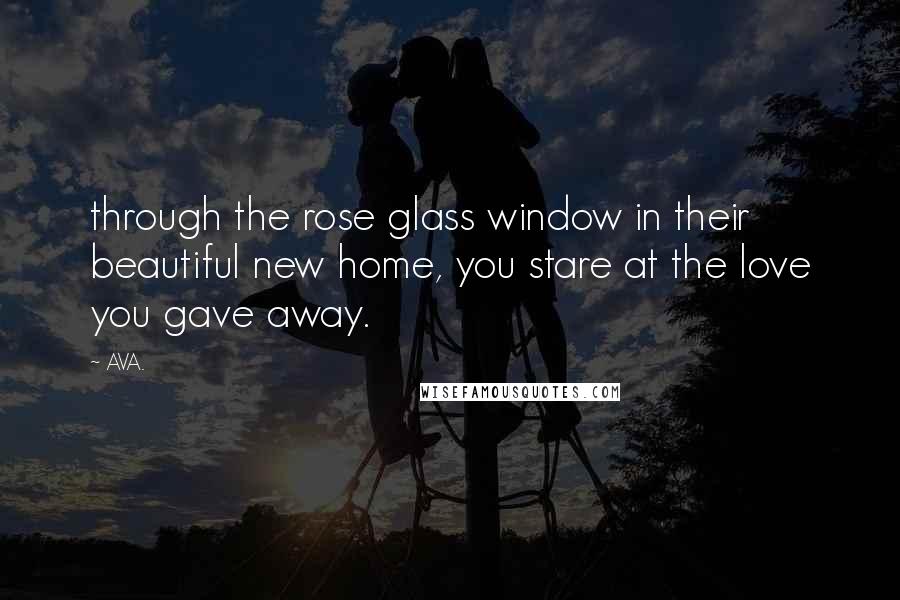 AVA. Quotes: through the rose glass window in their beautiful new home, you stare at the love you gave away.