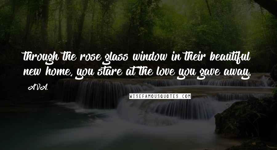 AVA. Quotes: through the rose glass window in their beautiful new home, you stare at the love you gave away.