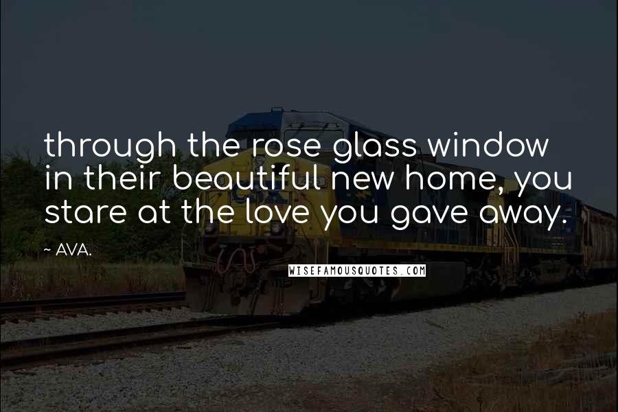 AVA. Quotes: through the rose glass window in their beautiful new home, you stare at the love you gave away.