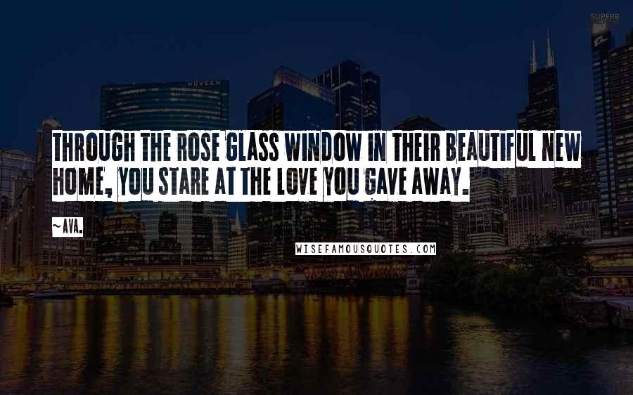 AVA. Quotes: through the rose glass window in their beautiful new home, you stare at the love you gave away.