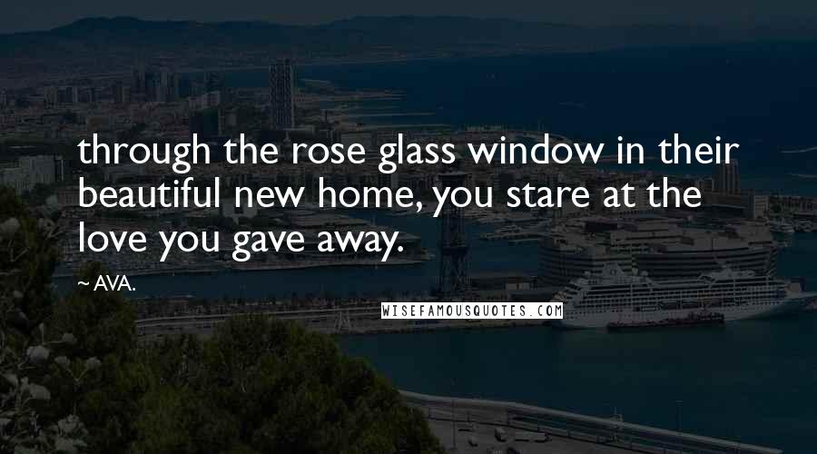 AVA. Quotes: through the rose glass window in their beautiful new home, you stare at the love you gave away.