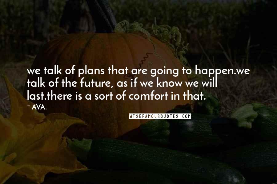 AVA. Quotes: we talk of plans that are going to happen.we talk of the future, as if we know we will last.there is a sort of comfort in that.