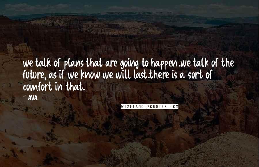 AVA. Quotes: we talk of plans that are going to happen.we talk of the future, as if we know we will last.there is a sort of comfort in that.