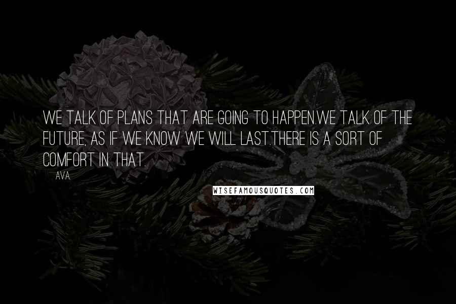 AVA. Quotes: we talk of plans that are going to happen.we talk of the future, as if we know we will last.there is a sort of comfort in that.