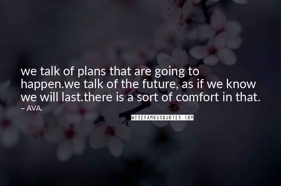 AVA. Quotes: we talk of plans that are going to happen.we talk of the future, as if we know we will last.there is a sort of comfort in that.